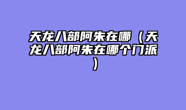 天龙八部阿朱在哪(天龙八部阿朱在哪个门派)