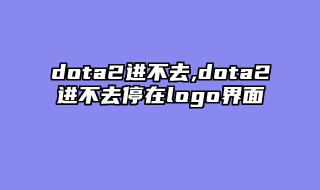 dota2进不去,dota2进不去停在logo界面