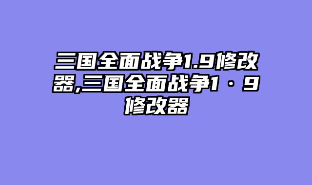 三国全面战争1.9修改器,三国全面战争1·9修改器