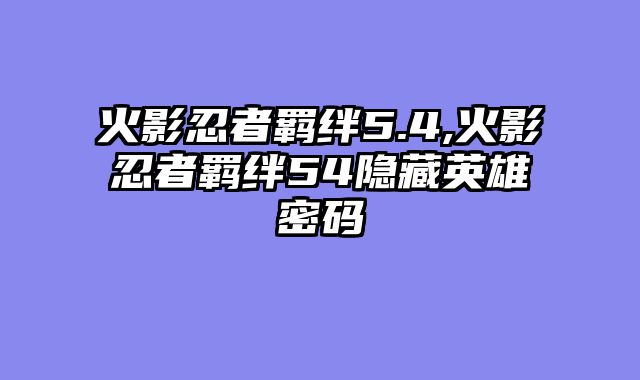 火影忍者羁绊5.4,火影忍者羁绊54隐藏英雄密码