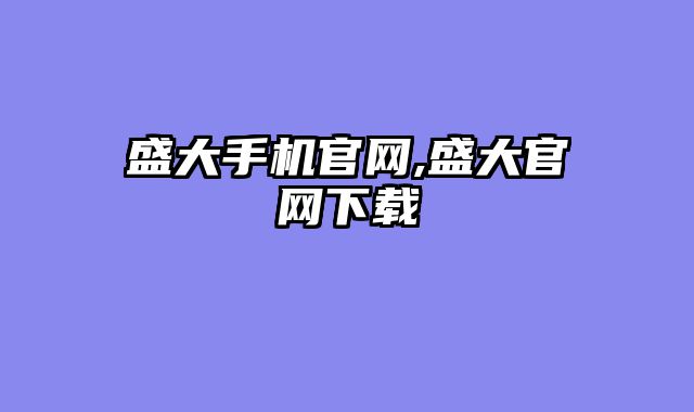 盛大手机官网,盛大官网下载