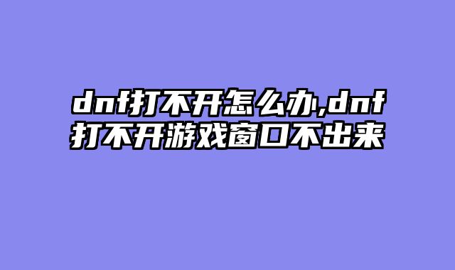 dnf打不开怎么办,dnf打不开游戏窗口不出来