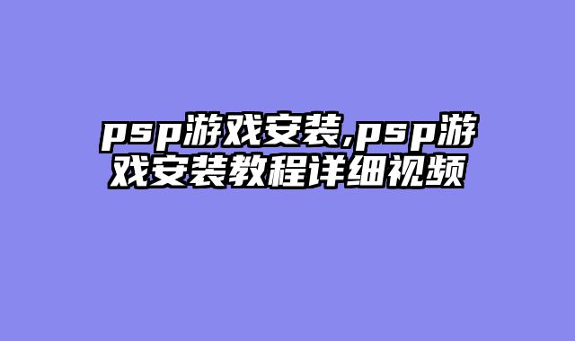 psp游戏安装,psp游戏安装教程详细视频