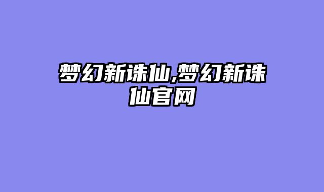梦幻新诛仙,梦幻新诛仙官网