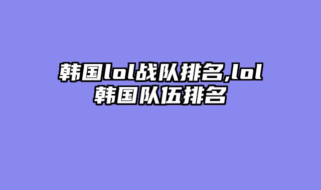 韩国lol战队排名,lol韩国队伍排名
