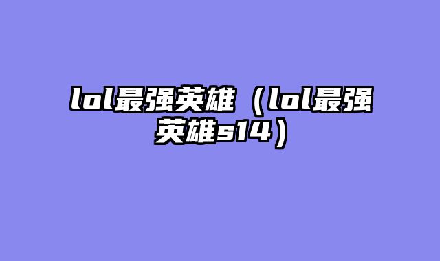 lol最强英雄(lol最强英雄s14)