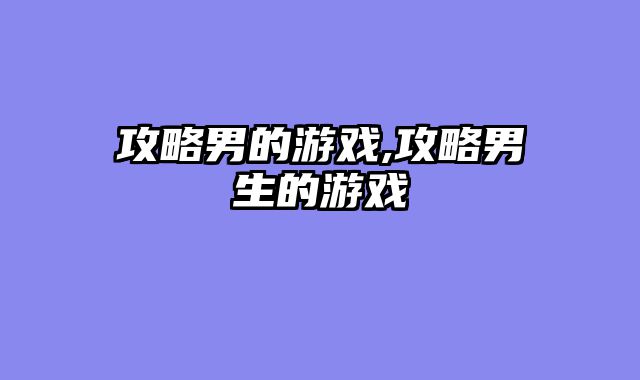 攻略男的游戏,攻略男生的游戏