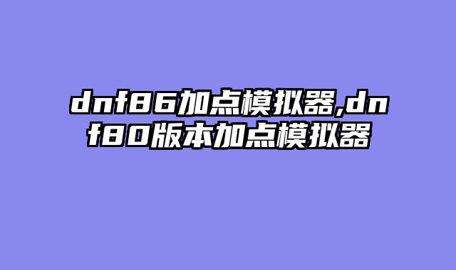 dnf86加点模拟器,dnf80版本加点模拟器