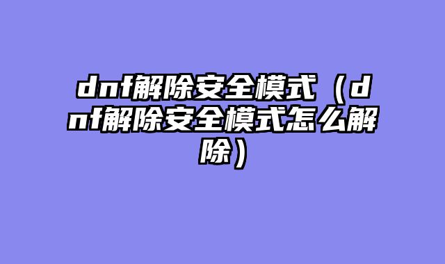 dnf解除安全模式(dnf解除安全模式怎么解除)