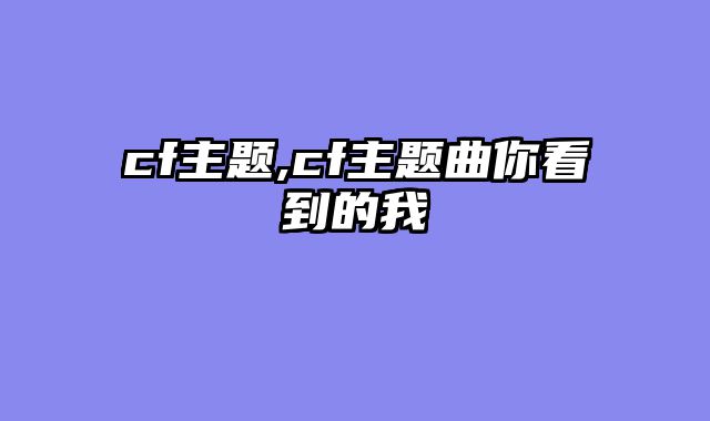 cf主题,cf主题曲你看到的我