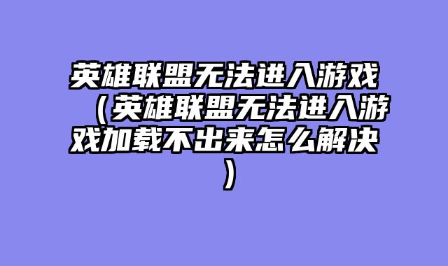 英雄联盟无法进入游戏(英雄联盟无法进入游戏加载不出来怎么解决)