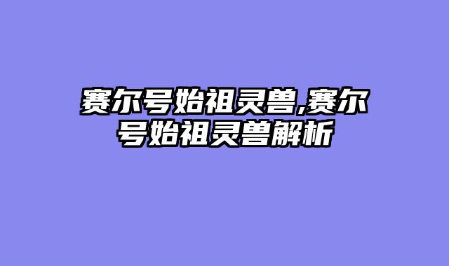赛尔号始祖灵兽,赛尔号始祖灵兽解析