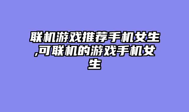 联机游戏推荐手机女生,可联机的游戏手机女生