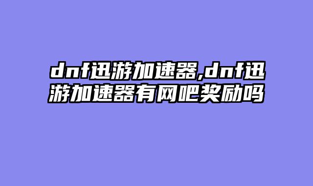 dnf迅游加速器,dnf迅游加速器有网吧奖励吗