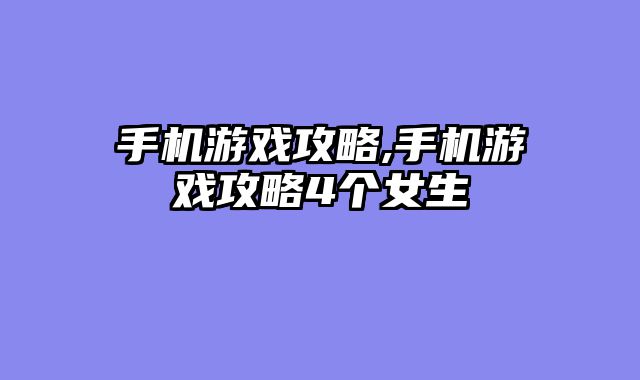 手机游戏攻略,手机游戏攻略4个女生