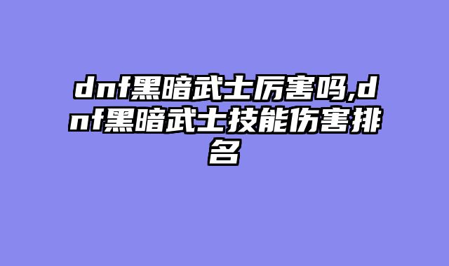dnf黑暗武士厉害吗,dnf黑暗武士技能伤害排名