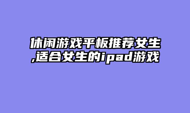 休闲游戏平板推荐女生,适合女生的ipad游戏