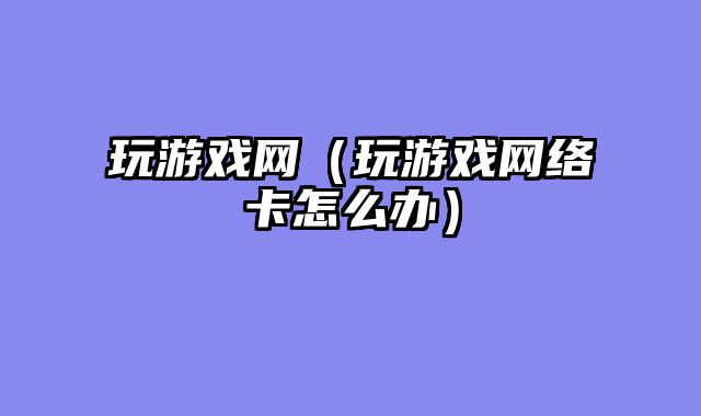 玩游戏网（玩游戏网络卡怎么办）