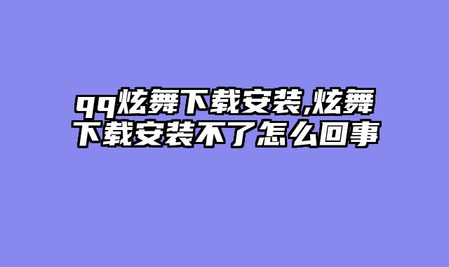 qq炫舞下载安装,炫舞下载安装不了怎么回事