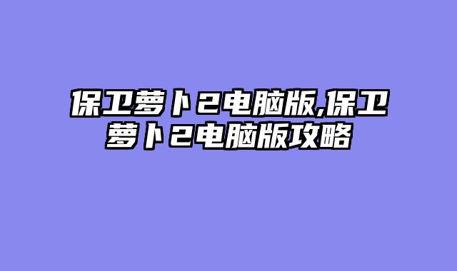 保卫萝卜2电脑版,保卫萝卜2电脑版攻略