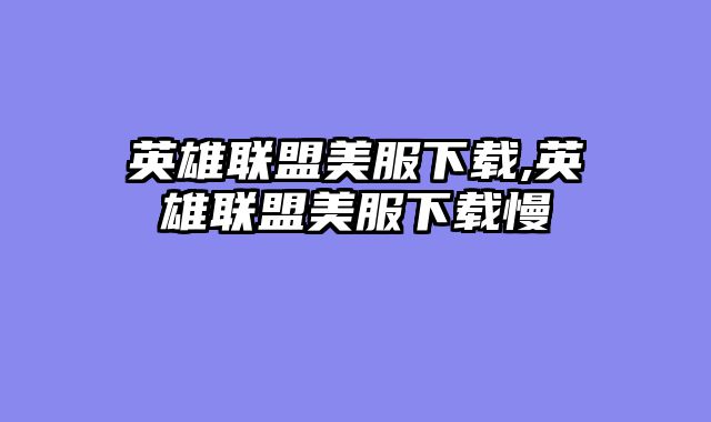 英雄联盟美服下载,英雄联盟美服下载慢