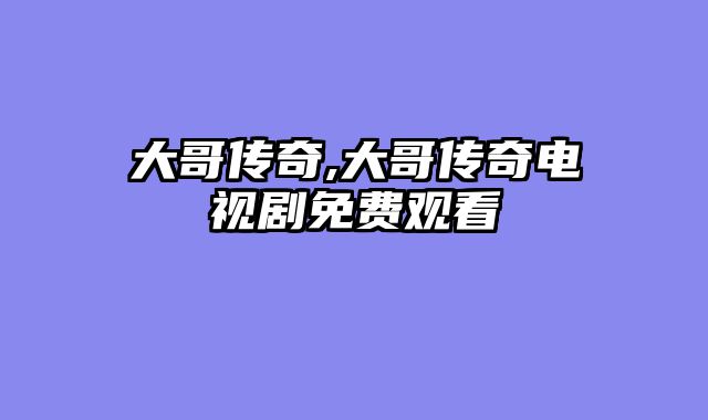 大哥传奇,大哥传奇电视剧免费观看