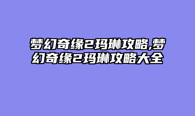 梦幻奇缘2玛琳攻略,梦幻奇缘2玛琳攻略大全