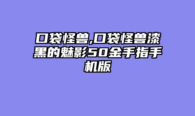 口袋怪兽,口袋怪兽漆黑的魅影50金手指手机版