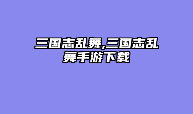 三国志乱舞,三国志乱舞手游下载