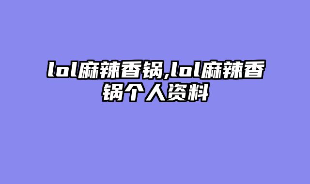lol麻辣香锅,lol麻辣香锅个人资料
