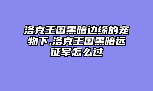 洛克王国黑暗边缘的宠物下,洛克王国黑暗远征军怎么过