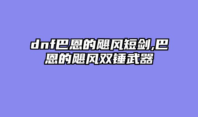 dnf巴恩的飓风短剑,巴恩的飓风双锤武器