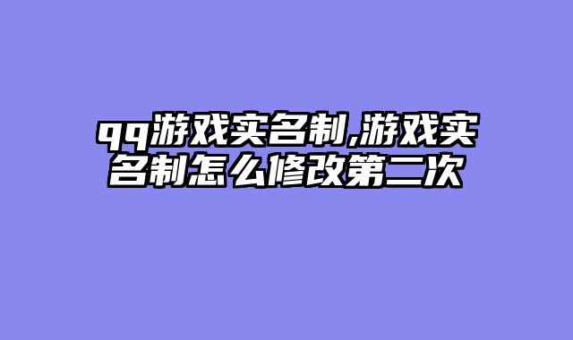 qq游戏实名制,游戏实名制怎么修改第二次
