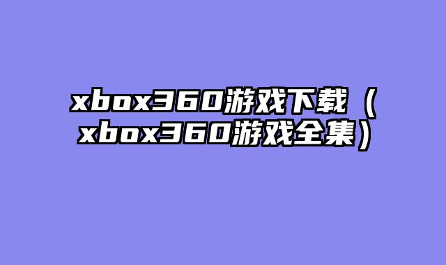 xbox360游戏下载(xbox360游戏全集)