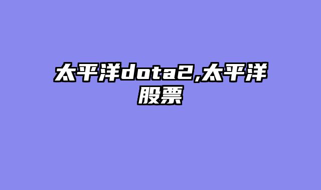 太平洋dota2,太平洋股票