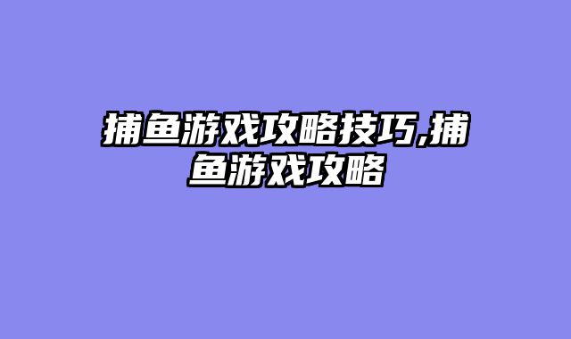 捕鱼游戏攻略技巧,捕鱼游戏攻略