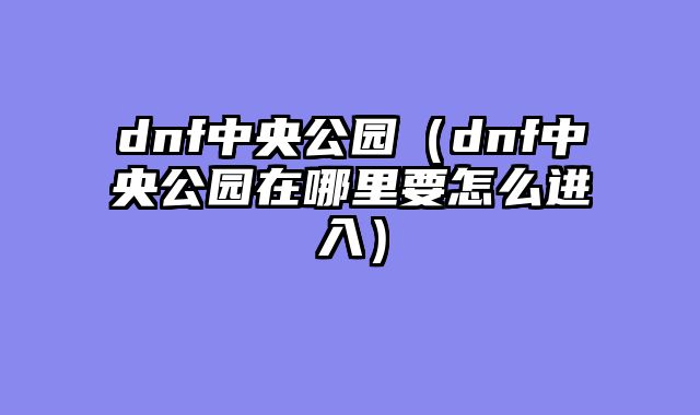 dnf中央公园(dnf中央公园在哪里要怎么进入)