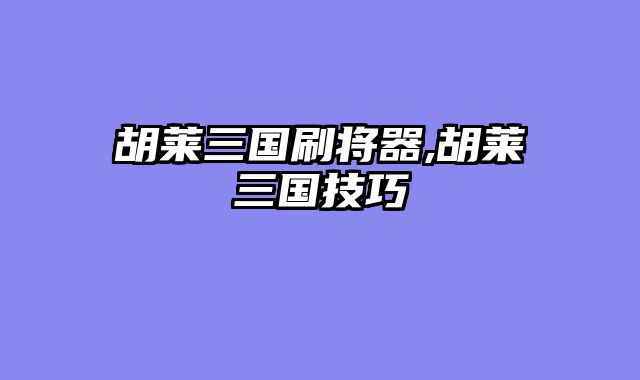 胡莱三国刷将器,胡莱三国技巧