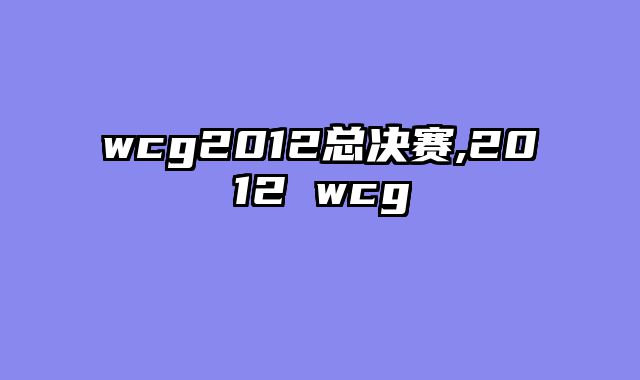 wcg2012总决赛,2012 wcg