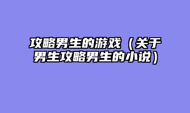 攻略男生的游戏(关于男生攻略男生的小说)