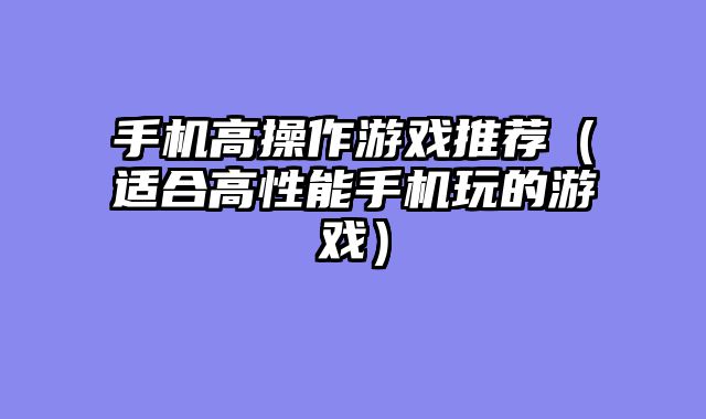 手机高操作游戏推荐(适合高性能手机玩的游戏)