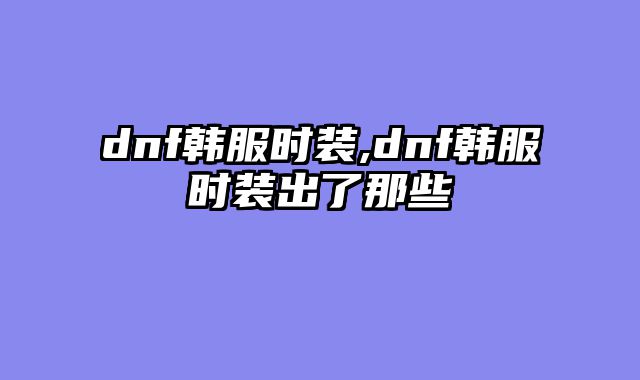 dnf韩服时装,dnf韩服时装出了那些