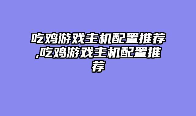 吃鸡游戏主机配置推荐,吃鸡游戏主机配置推荐