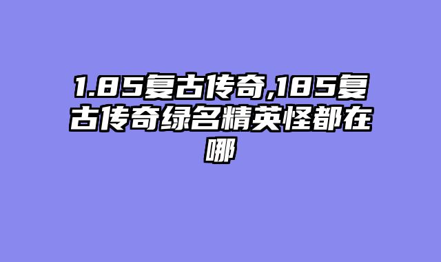 1.85复古传奇,185复古传奇绿名精英怪都在哪