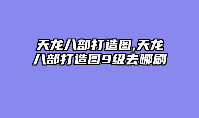 天龙八部打造图,天龙八部打造图9级去哪刷