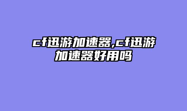 cf迅游加速器,cf迅游加速器好用吗