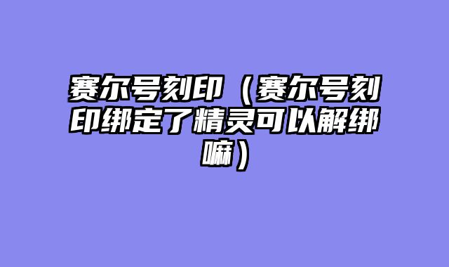 赛尔号刻印（赛尔号刻印绑定了精灵可以解绑嘛）