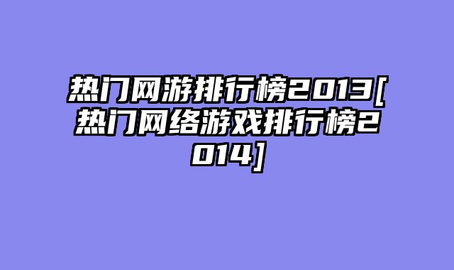 热门网游排行榜2013[热门网络游戏排行榜2014]