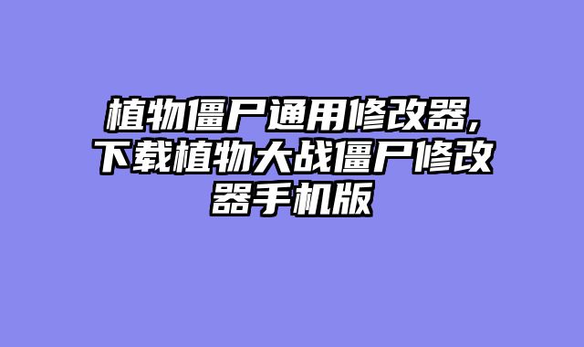 植物僵尸通用修改器,下载植物大战僵尸修改器手机版