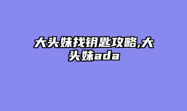 大头妹找钥匙攻略,大头妹ada